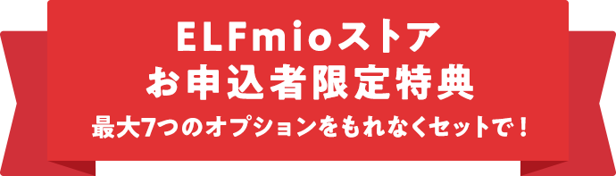 ELFmioストアお申込者限定特典 最大7つのオプションをもれなくセットで!